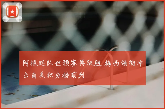 阿根廷队世预赛再取胜 梅西领衔冲击南美积分榜前列