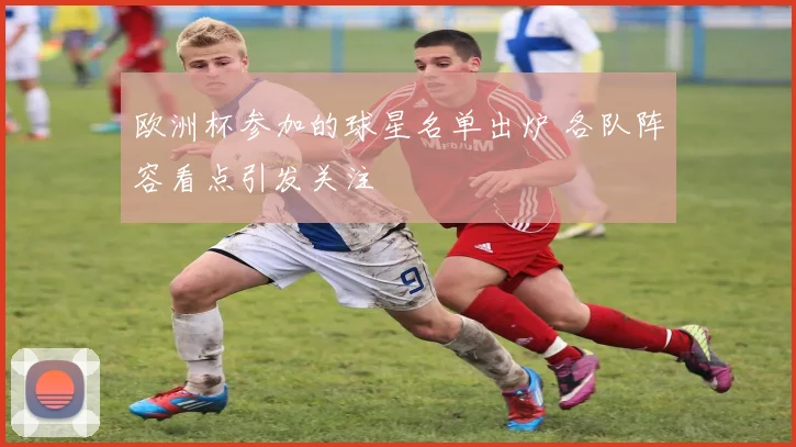 欧洲杯参加的球星名单出炉 各队阵容看点引发关注