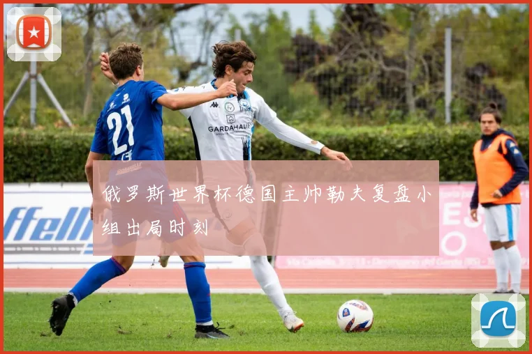 俄罗斯世界杯德国主帅勒夫复盘小组出局时刻