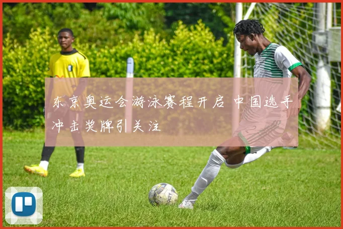东京奥运会游泳赛程开启 中国选手冲击奖牌引关注