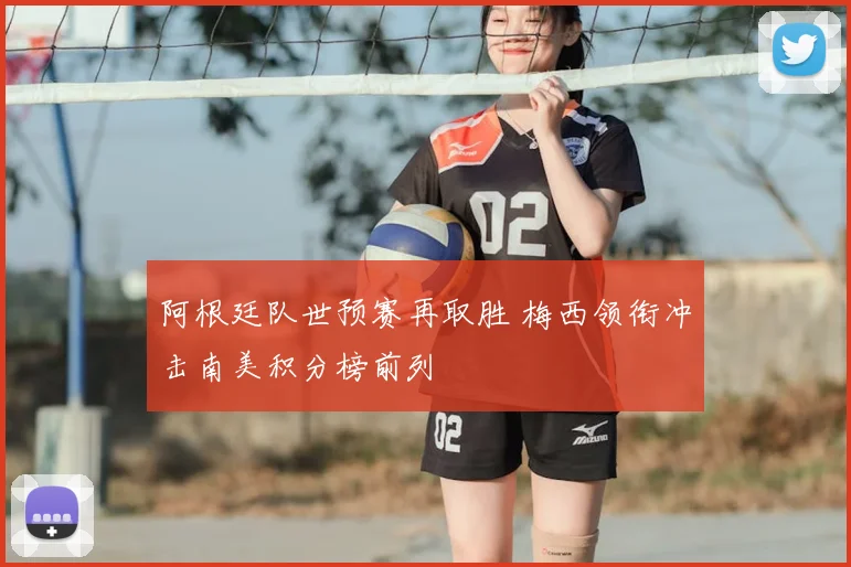 阿根廷队世预赛再取胜 梅西领衔冲击南美积分榜前列