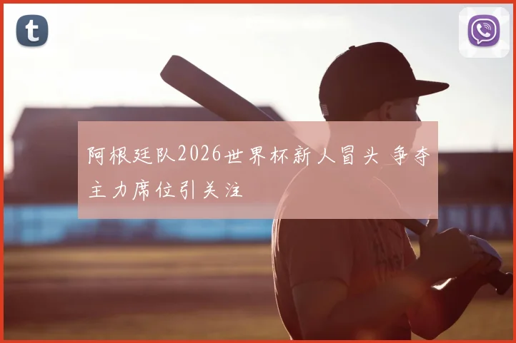 阿根廷队2026世界杯新人冒头 争夺主力席位引关注