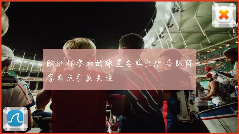 欧洲杯参加的球星名单出炉 各队阵容看点引发关注