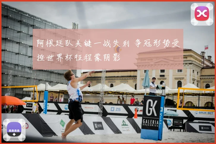 阿根廷队关键一战失利 争冠形势受挫世界杯征程蒙阴影