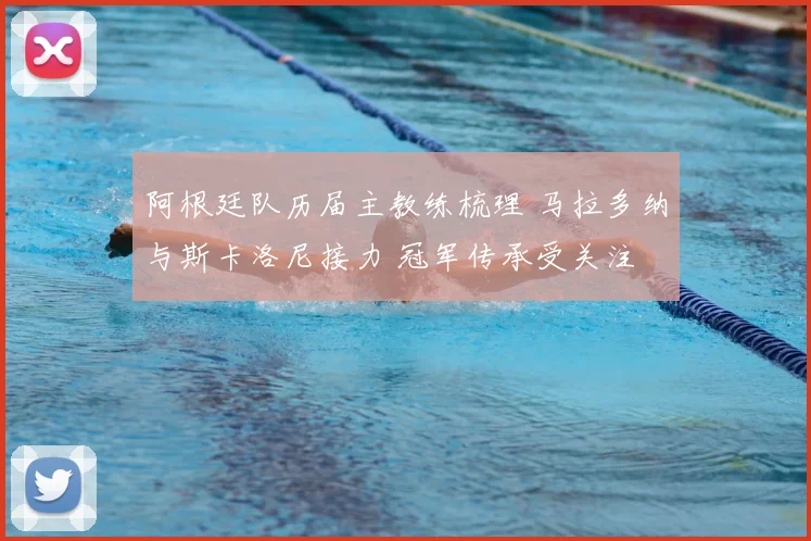 阿根廷队历届主教练梳理 马拉多纳与斯卡洛尼接力 冠军传承受关注