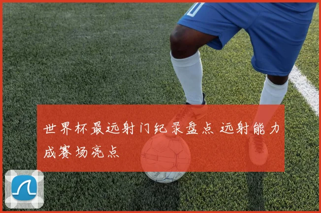 世界杯最远射门纪录盘点 远射能力成赛场亮点