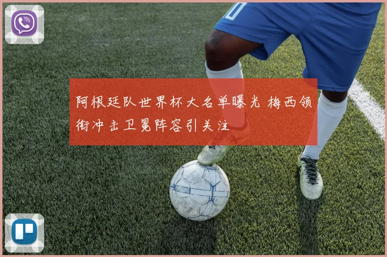阿根廷队世界杯大名单曝光 梅西领衔冲击卫冕阵容引关注
