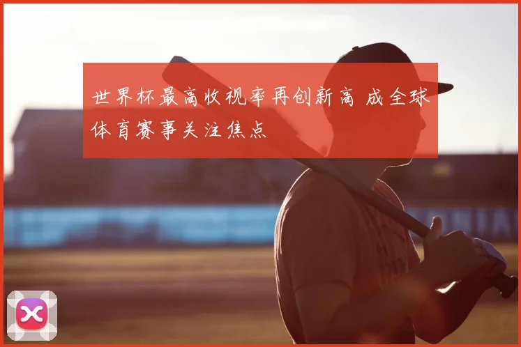 世界杯最高收视率再创新高 成全球体育赛事关注焦点