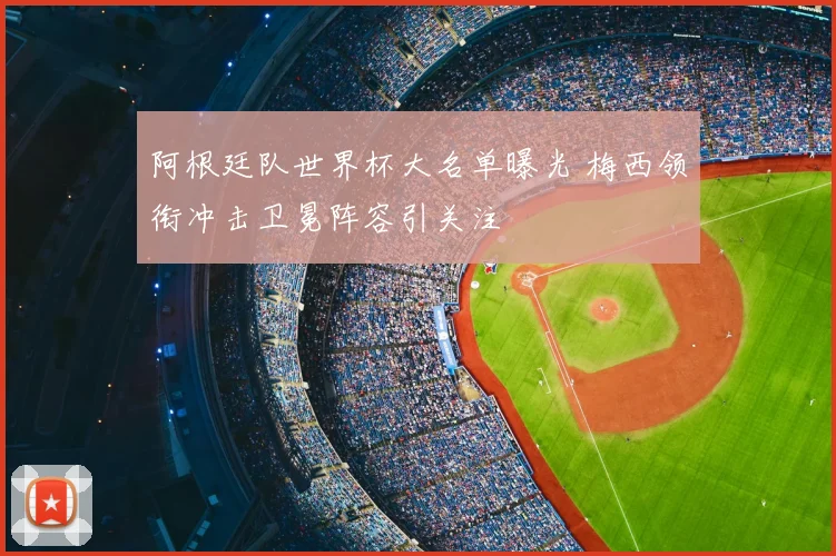 阿根廷队世界杯大名单曝光 梅西领衔冲击卫冕阵容引关注
