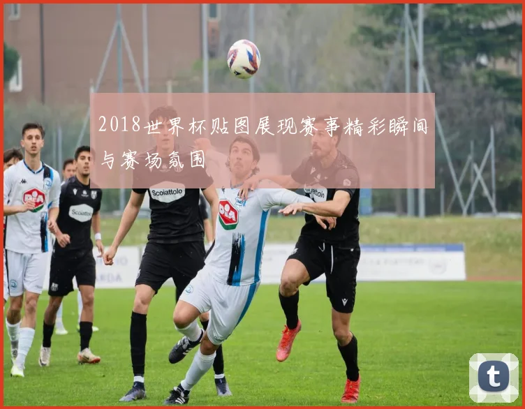 2018世界杯贴图展现赛事精彩瞬间与赛场氛围