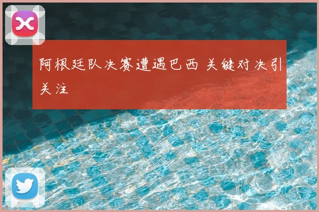 阿根廷队决赛遭遇巴西 关键对决引关注