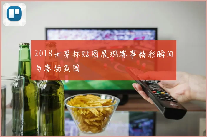 2018世界杯贴图展现赛事精彩瞬间与赛场氛围