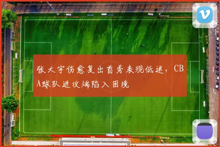 张大宇伤愈复出首秀表现低迷，CBA球队进攻端陷入困境