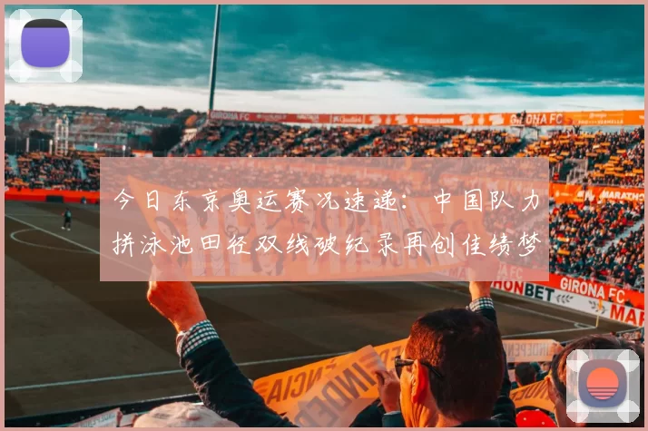 今日东京奥运赛况速递：中国队力拼泳池田径双线破纪录再创佳绩梦想