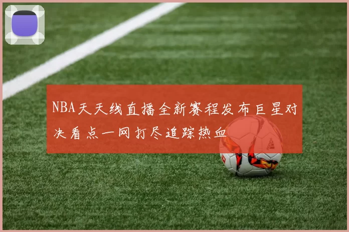 NBA天天线直播全新赛程发布巨星对决看点一网打尽追踪热血