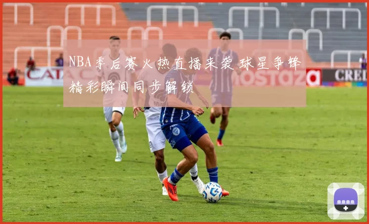 NBA季后赛火热直播来袭 球星争锋精彩瞬间同步解锁