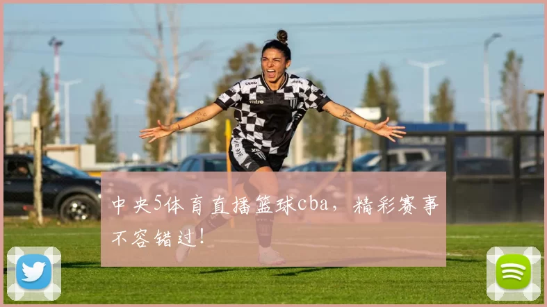 中央5体育直播篮球cba，精彩赛事不容错过！