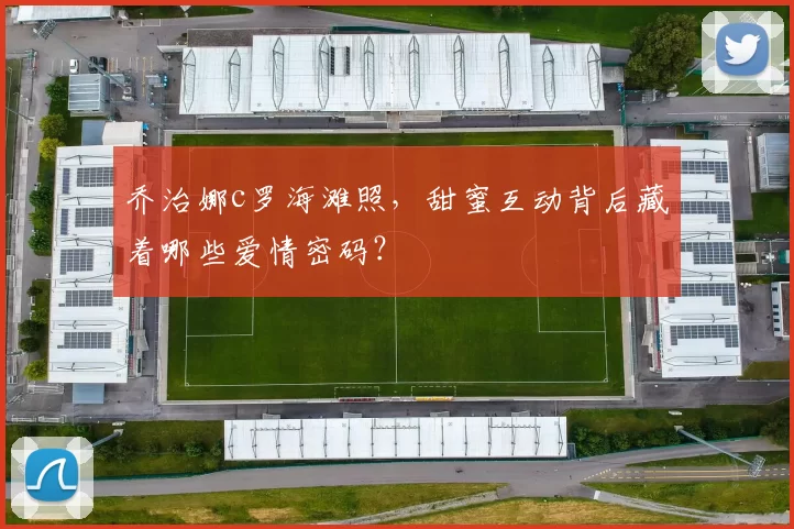 乔治娜c罗海滩照，甜蜜互动背后藏着哪些爱情密码？