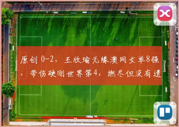 原创 0-2，王欣瑜无缘澳网女单8强，带伤硬刚世界第4，燃尽但没有遗憾