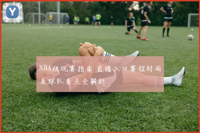 NBA线观赛指南 直播入口赛程时间表球队看点全解析