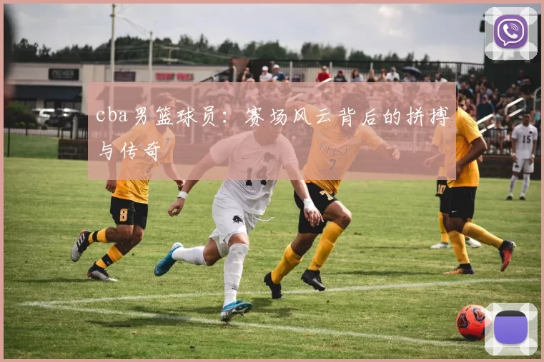 cba男篮球员：赛场风云背后的拼搏与传奇