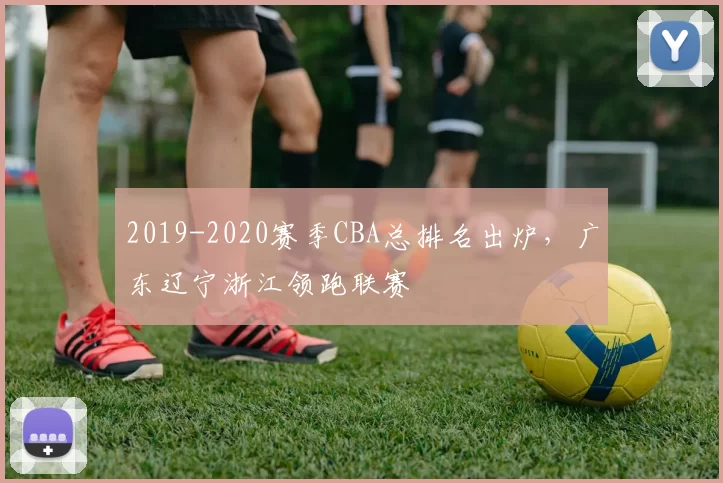 2019-2020赛季CBA总排名出炉,广东辽宁浙江领跑联赛