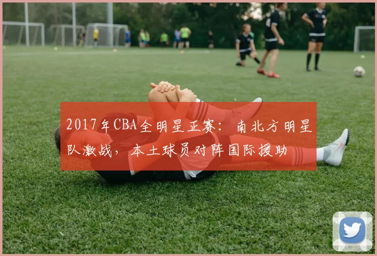 2017年CBA全明星正赛：南北方明星队激战，本土球员对阵国际援助