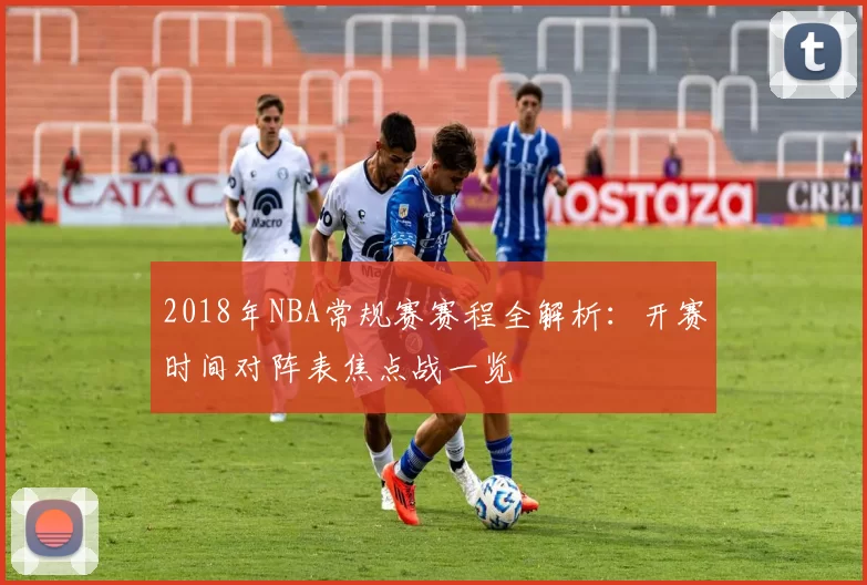 2018年NBA常规赛赛程全解析：开赛时间对阵表焦点战一览