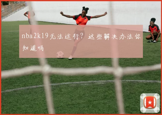 nba2k19无法运行？这些解决办法你知道吗