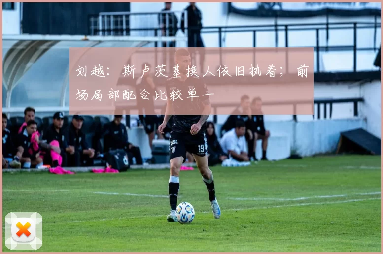 刘越：斯卢茨基换人依旧执着；前场局部配合比较单一