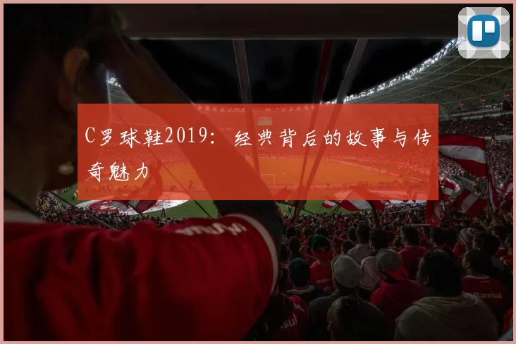 C罗球鞋2019：经典背后的故事与传奇魅力
