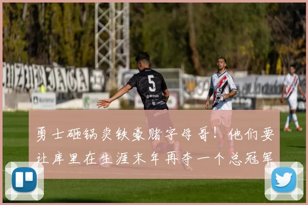 勇士砸锅卖铁豪赌字母哥！他们要让库里在生涯末年再夺一个总冠军