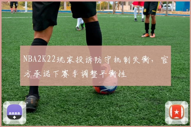NBA2K22玩家投诉防守机制失衡，官方承诺下赛季调整平衡性