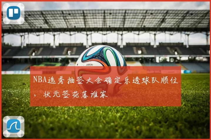 NBA选秀抽签大会确定乐透球队顺位，状元签花落谁家