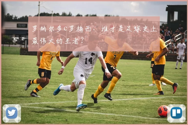 罗纳尔多c罗梅西，谁才是足球史上最伟大的王者？