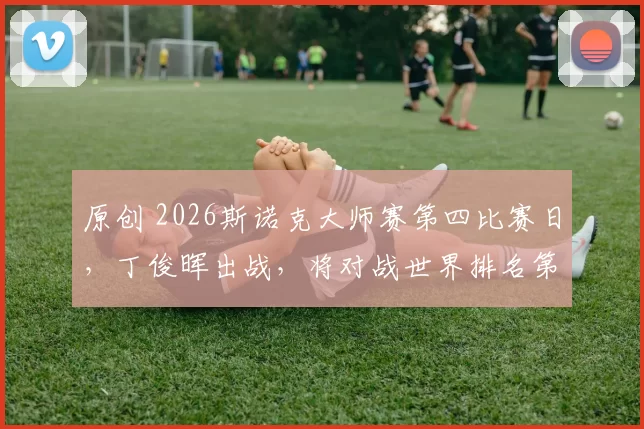 原创 2026斯诺克大师赛第四比赛日，丁俊晖出战，将对战世界排名第一特鲁姆普