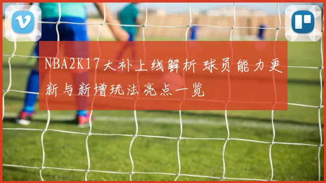 NBA2K17大补上线解析 球员能力更新与新增玩法亮点一览