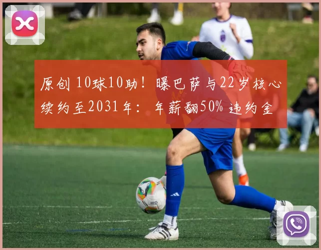 原创 10球10助!曝巴萨与22岁核心续约至2031年:年薪翻50% 违约金5亿欧