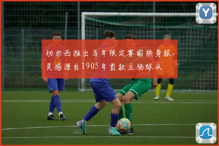 切尔西推出马年限定赛前热身服，灵感源自1905年首款主场球衣