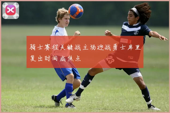 骑士赛程关键战主场迎战勇士库里复出时间成焦点