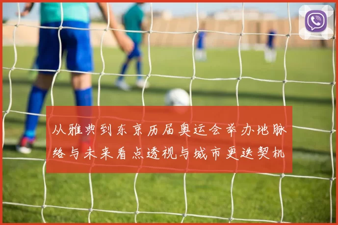 从雅典到东京历届奥运会举办地脉络与未来看点透视与城市更迭契机