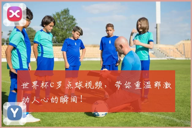 世界杯c罗点球视频，带你重温那激动人心的瞬间！