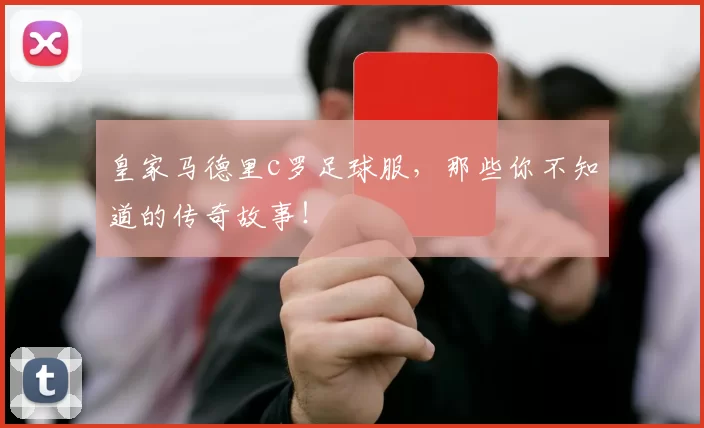 皇家马德里c罗足球服，那些你不知道的传奇故事！