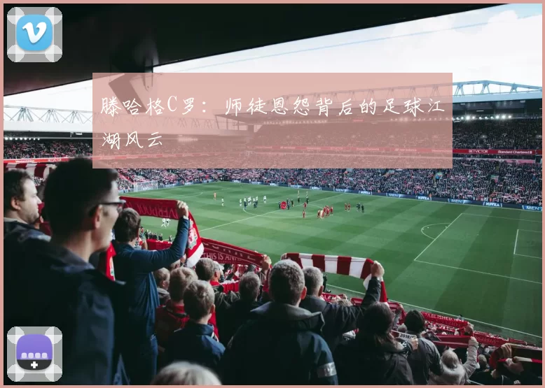 滕哈格C罗：师徒恩怨背后的足球江湖风云