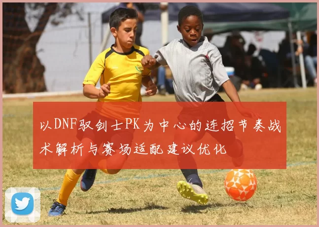 以DNF驭剑士PK为中心的连招节奏战术解析与赛场适配建议优化