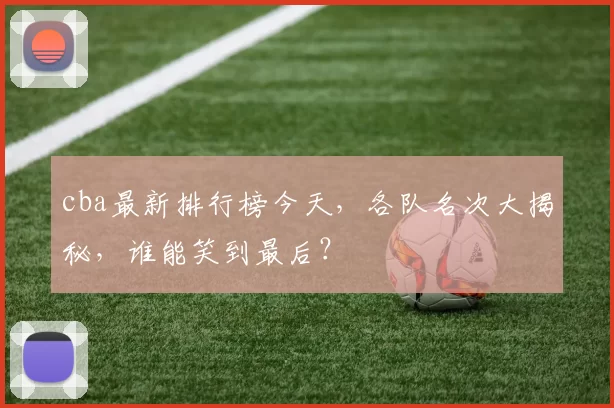 cba最新排行榜今天，各队名次大揭秘，谁能笑到最后？