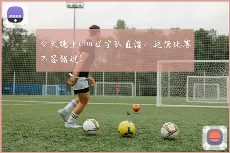 今天晚上cba辽宁队直播，这场比赛不容错过！