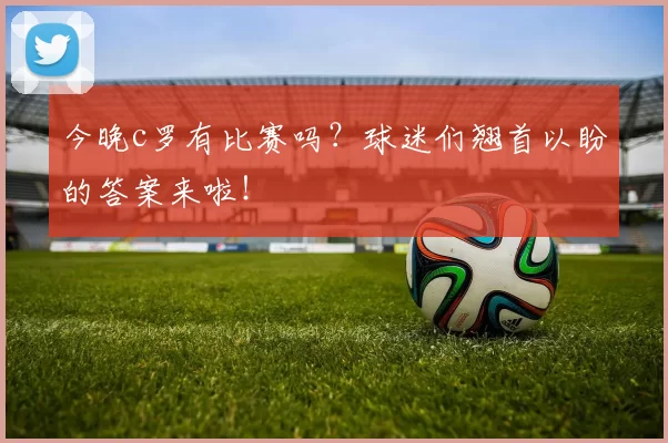 今晚c罗有比赛吗？球迷们翘首以盼的答案来啦！