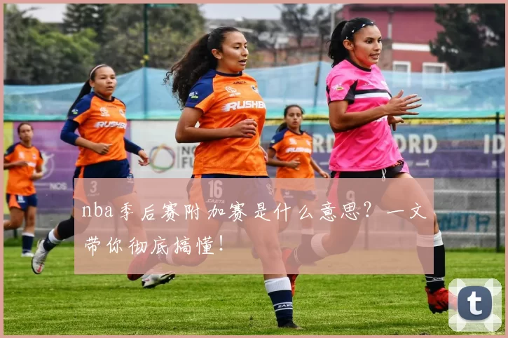 nba季后赛附加赛是什么意思？一文带你彻底搞懂！